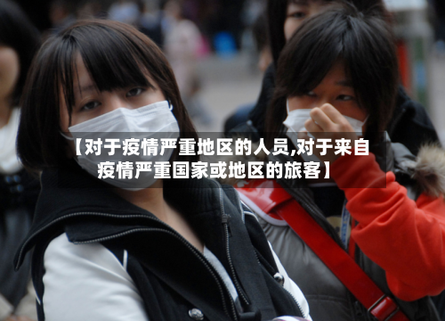 【对于疫情严重地区的人员,对于来自疫情严重国家或地区的旅客】-第2张图片