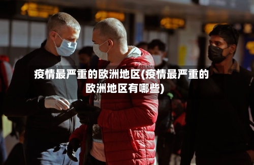 疫情最严重的欧洲地区(疫情最严重的欧洲地区有哪些)-第2张图片