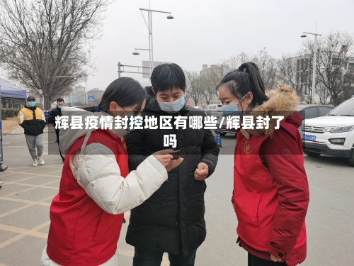 辉县疫情封控地区有哪些/辉县封了吗-第2张图片