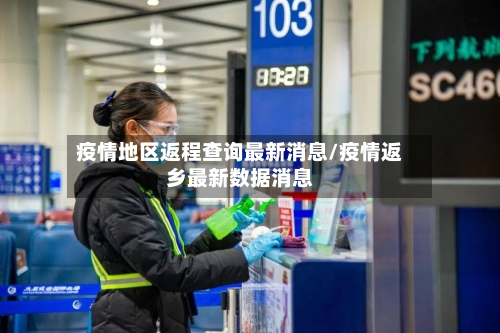 疫情地区返程查询最新消息/疫情返乡最新数据消息-第3张图片