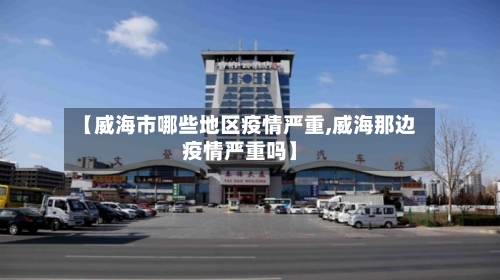 【威海市哪些地区疫情严重,威海那边疫情严重吗】-第1张图片