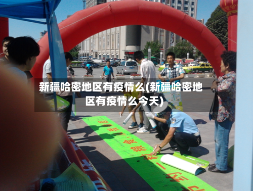 新疆哈密地区有疫情么(新疆哈密地区有疫情么今天)-第1张图片