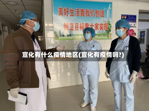 宣化有什么疫情地区(宣化有疫情吗?)-第2张图片