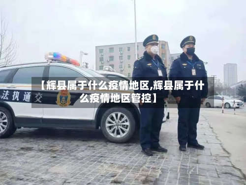 【辉县属于什么疫情地区,辉县属于什么疫情地区管控】-第1张图片