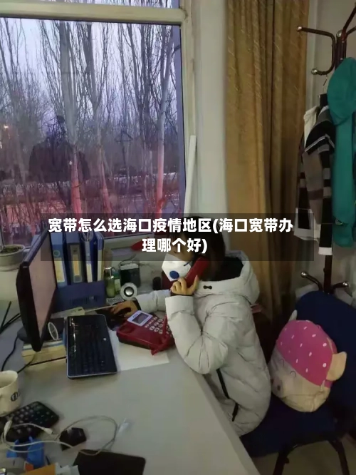 宽带怎么选海口疫情地区(海口宽带办理哪个好)-第1张图片