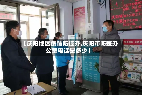 【庆阳地区疫情防控办,庆阳市防疫办公室电话是多少】-第2张图片
