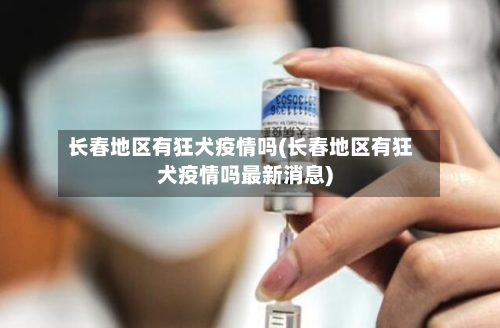 长春地区有狂犬疫情吗(长春地区有狂犬疫情吗最新消息)-第2张图片