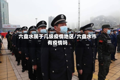 六盘水属于几级疫情地区/六盘水市有疫情吗-第1张图片