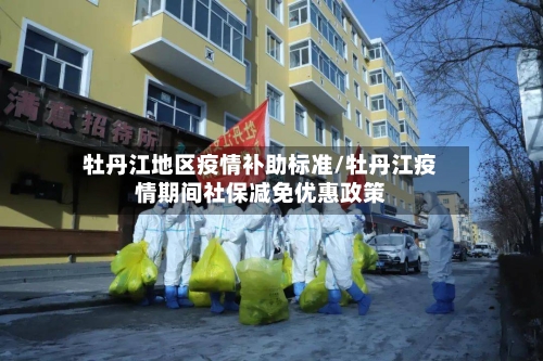 牡丹江地区疫情补助标准/牡丹江疫情期间社保减免优惠政策-第3张图片