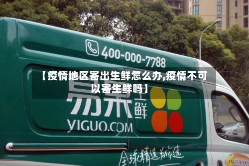 【疫情地区寄出生鲜怎么办,疫情不可以寄生鲜吗】-第2张图片