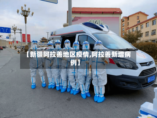 【新疆阿拉善地区疫情,阿拉善新增病例】-第3张图片