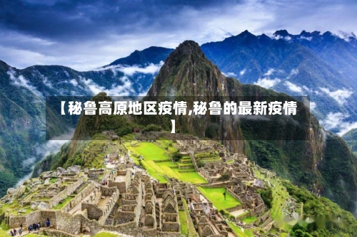 【秘鲁高原地区疫情,秘鲁的最新疫情】-第1张图片