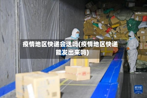 疫情地区快递会送吗(疫情地区快递能发出来吗)-第1张图片