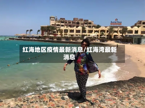 红海地区疫情最新消息/红海湾最新消息-第1张图片