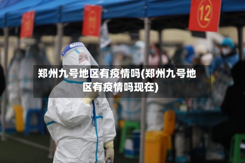 郑州九号地区有疫情吗(郑州九号地区有疫情吗现在)-第2张图片