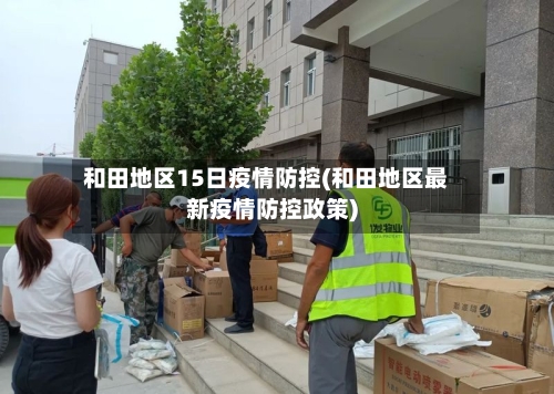 和田地区15日疫情防控(和田地区最新疫情防控政策)-第2张图片