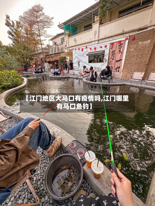 【江门地区大马口有疫情吗,江门哪里有马口鱼钓】-第3张图片