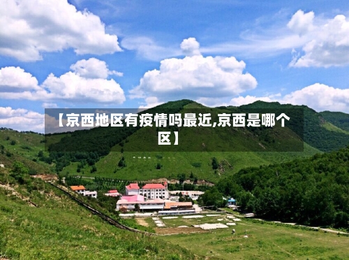 【京西地区有疫情吗最近,京西是哪个区】-第2张图片
