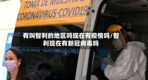 有叫智利的地区吗现在有疫情吗/智利现在有新冠病毒吗-第1张图片