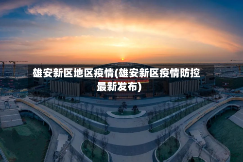 雄安新区地区疫情(雄安新区疫情防控最新发布)-第1张图片