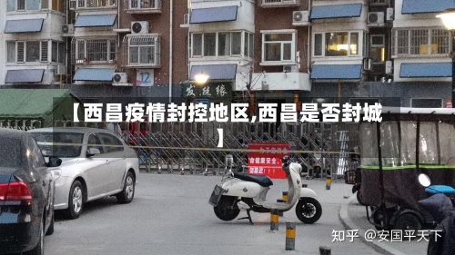 【西昌疫情封控地区,西昌是否封城】-第3张图片