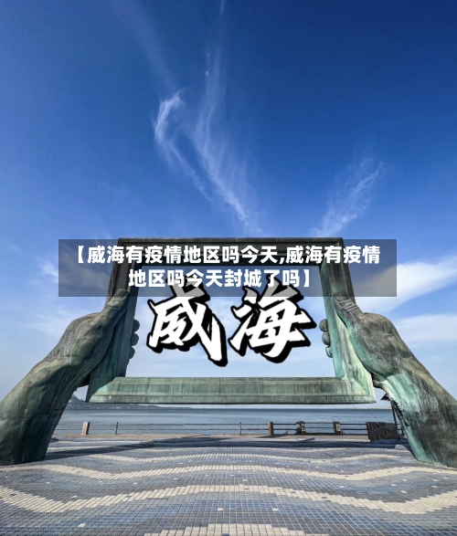 【威海有疫情地区吗今天,威海有疫情地区吗今天封城了吗】-第2张图片