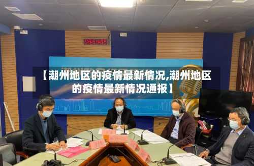 【潮州地区的疫情最新情况,潮州地区的疫情最新情况通报】-第1张图片