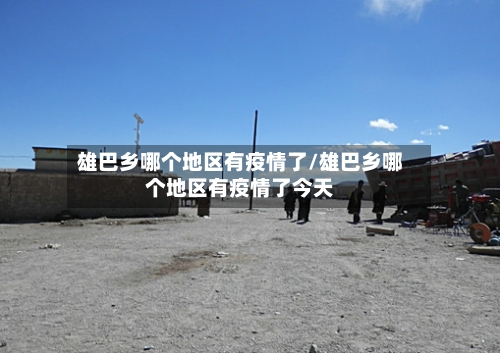 雄巴乡哪个地区有疫情了/雄巴乡哪个地区有疫情了今天-第1张图片