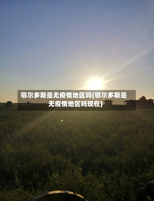 鄂尔多斯是无疫情地区吗(鄂尔多斯是无疫情地区吗现在)-第1张图片