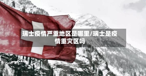瑞士疫情严重地区是哪里/瑞士是疫情重灾区吗-第1张图片