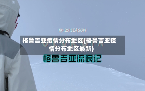 格鲁吉亚疫情分布地区(格鲁吉亚疫情分布地区最新)-第1张图片