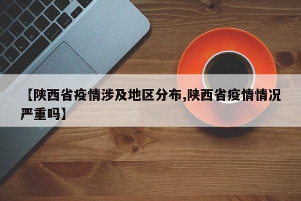 【陕西省疫情涉及地区分布,陕西省疫情情况严重吗】