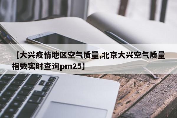 【大兴疫情地区空气质量,北京大兴空气质量指数实时查询pm25】