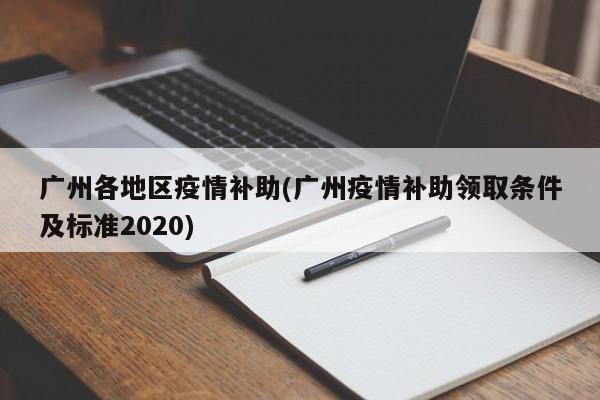 广州各地区疫情补助(广州疫情补助领取条件及标准2020)