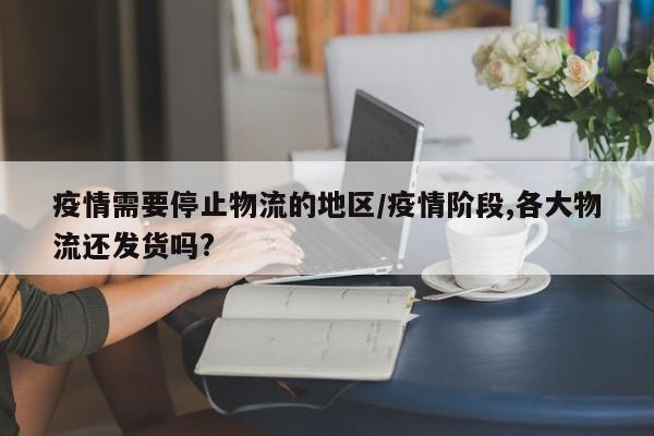 疫情需要停止物流的地区/疫情阶段,各大物流还发货吗?