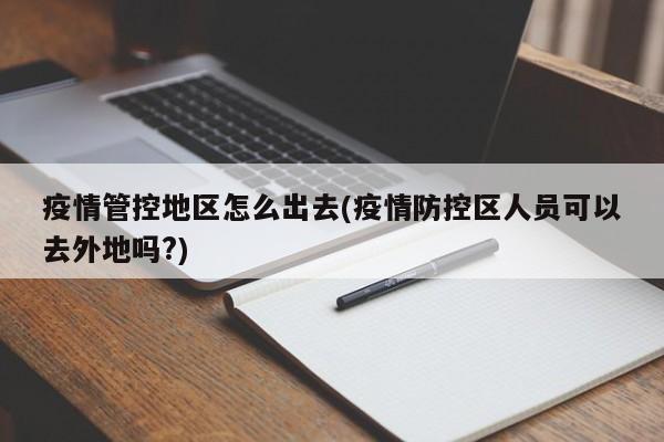 疫情管控地区怎么出去(疫情防控区人员可以去外地吗?)