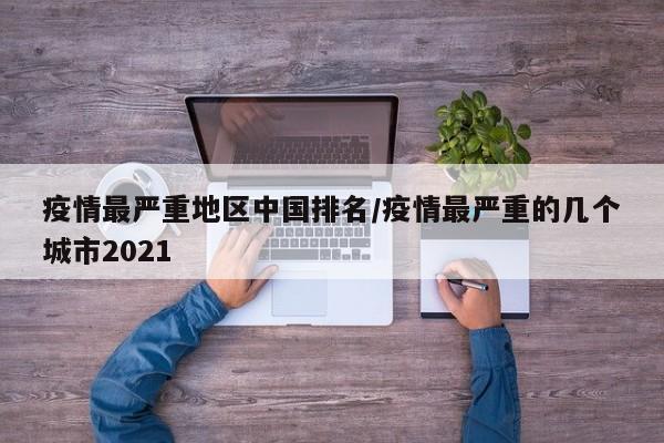 疫情最严重地区中国排名/疫情最严重的几个城市2021