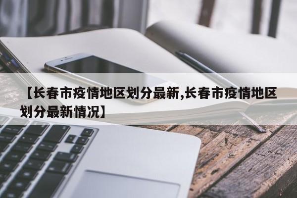 【长春市疫情地区划分最新,长春市疫情地区划分最新情况】