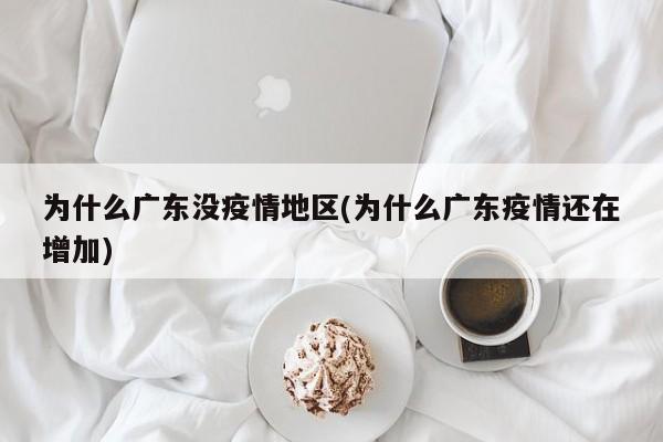 为什么广东没疫情地区(为什么广东疫情还在增加)
